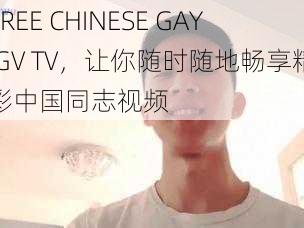 FREE CHINESE GAY GV TV，让你随时随地畅享精彩中国同志视频