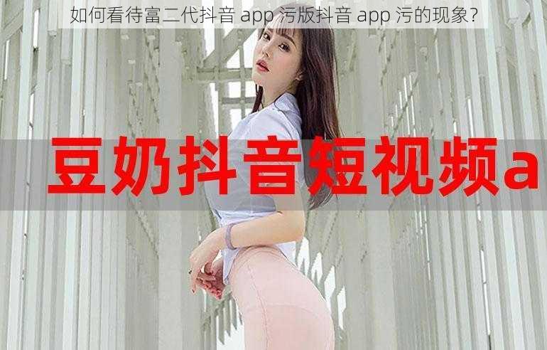 如何看待富二代抖音 app 污版抖音 app 污的现象？