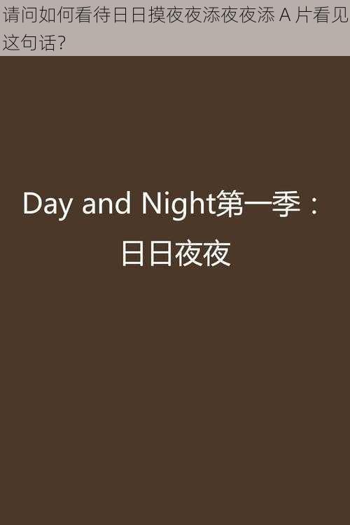 请问如何看待日日摸夜夜添夜夜添 A 片看见这句话？