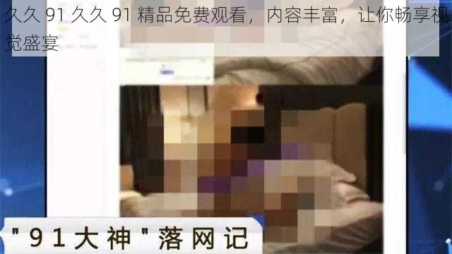 久久 91 久久 91 精品免费观看，内容丰富，让你畅享视觉盛宴