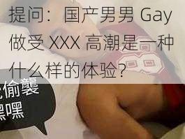 提问：国产男男 Gay 做受 XXX 高潮是一种什么样的体验？