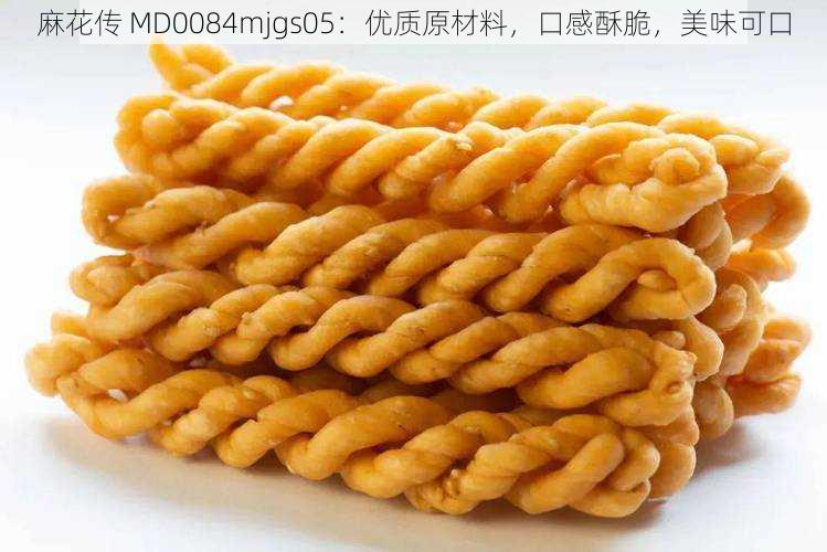 麻花传 MD0084mjgs05：优质原材料，口感酥脆，美味可口