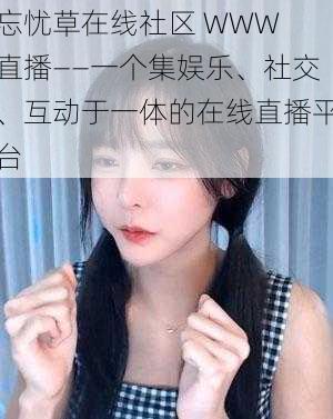 忘忧草在线社区 WWW 直播——一个集娱乐、社交、互动于一体的在线直播平台