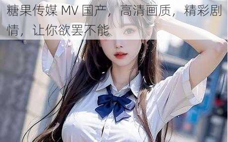 糖果传媒 MV 国产，高清画质，精彩剧情，让你欲罢不能