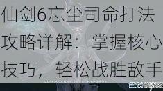 仙剑6忘尘司命打法攻略详解：掌握核心技巧，轻松战胜敌手