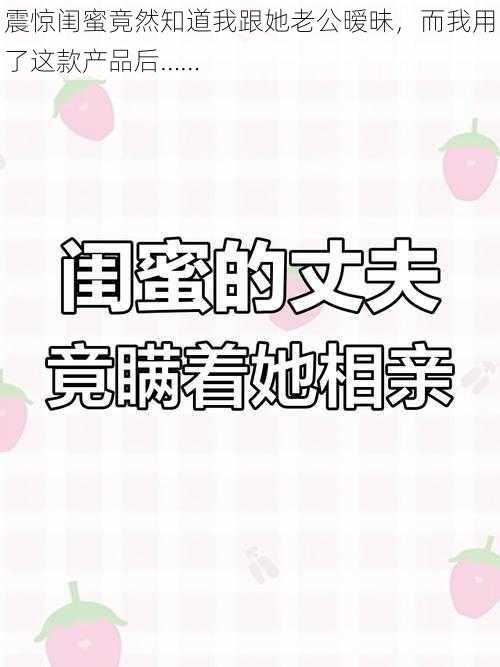 震惊闺蜜竟然知道我跟她老公暧昧，而我用了这款产品后……