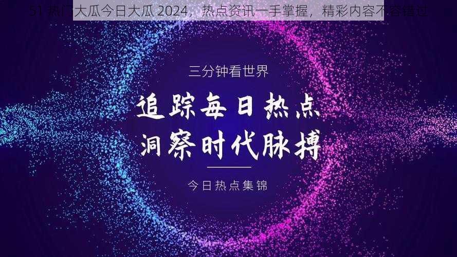 51 热门大瓜今日大瓜 2024，热点资讯一手掌握，精彩内容不容错过