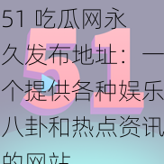 51 吃瓜网永久发布地址：一个提供各种娱乐八卦和热点资讯的网站