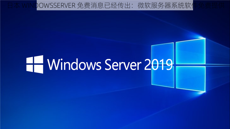 日本 WINDOWSSERVER 免费消息已经传出：微软服务器系统软件免费提供