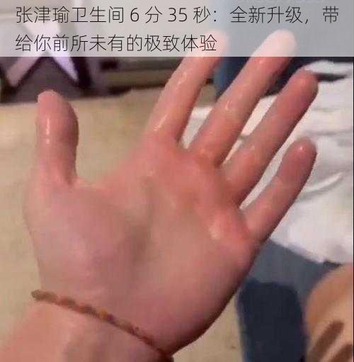 张津瑜卫生间 6 分 35 秒：全新升级，带给你前所未有的极致体验