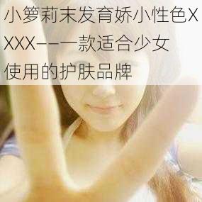 小箩莉末发育娇小性色XXXX——一款适合少女使用的护肤品牌