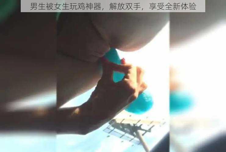 男生被女生玩鸡神器，解放双手，享受全新体验