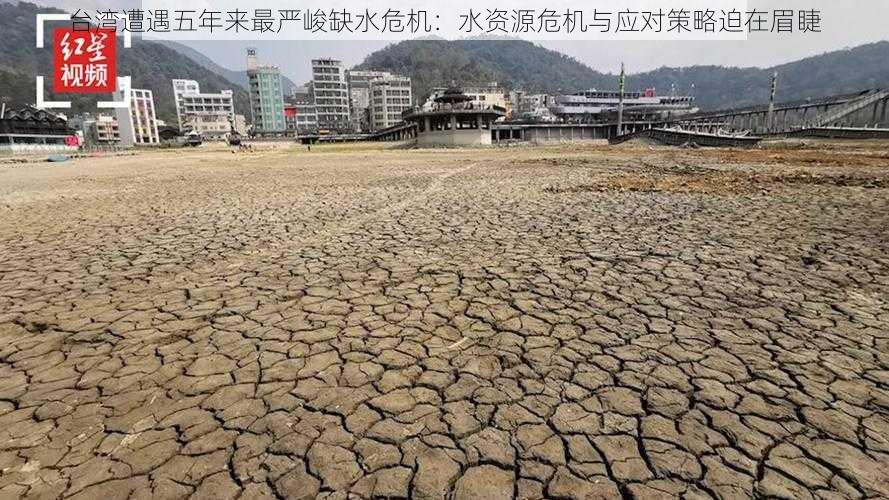 台湾遭遇五年来最严峻缺水危机：水资源危机与应对策略迫在眉睫