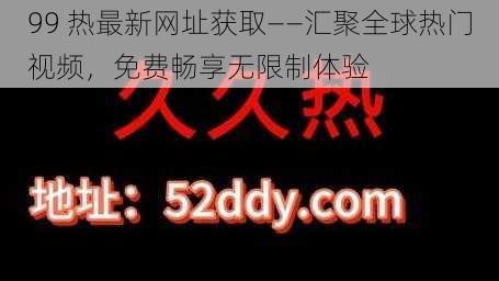 99 热最新网址获取——汇聚全球热门视频，免费畅享无限制体验