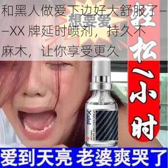 和黑人做爱下边好大舒服了——XX 牌延时喷剂，持久不麻木，让你享受更久