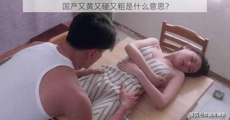 国产又黄又硬又粗是什么意思？