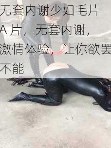 无套内谢少妇毛片 A 片，无套内谢，激情体验，让你欲罢不能