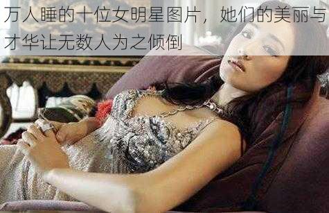 万人睡的十位女明星图片，她们的美丽与才华让无数人为之倾倒