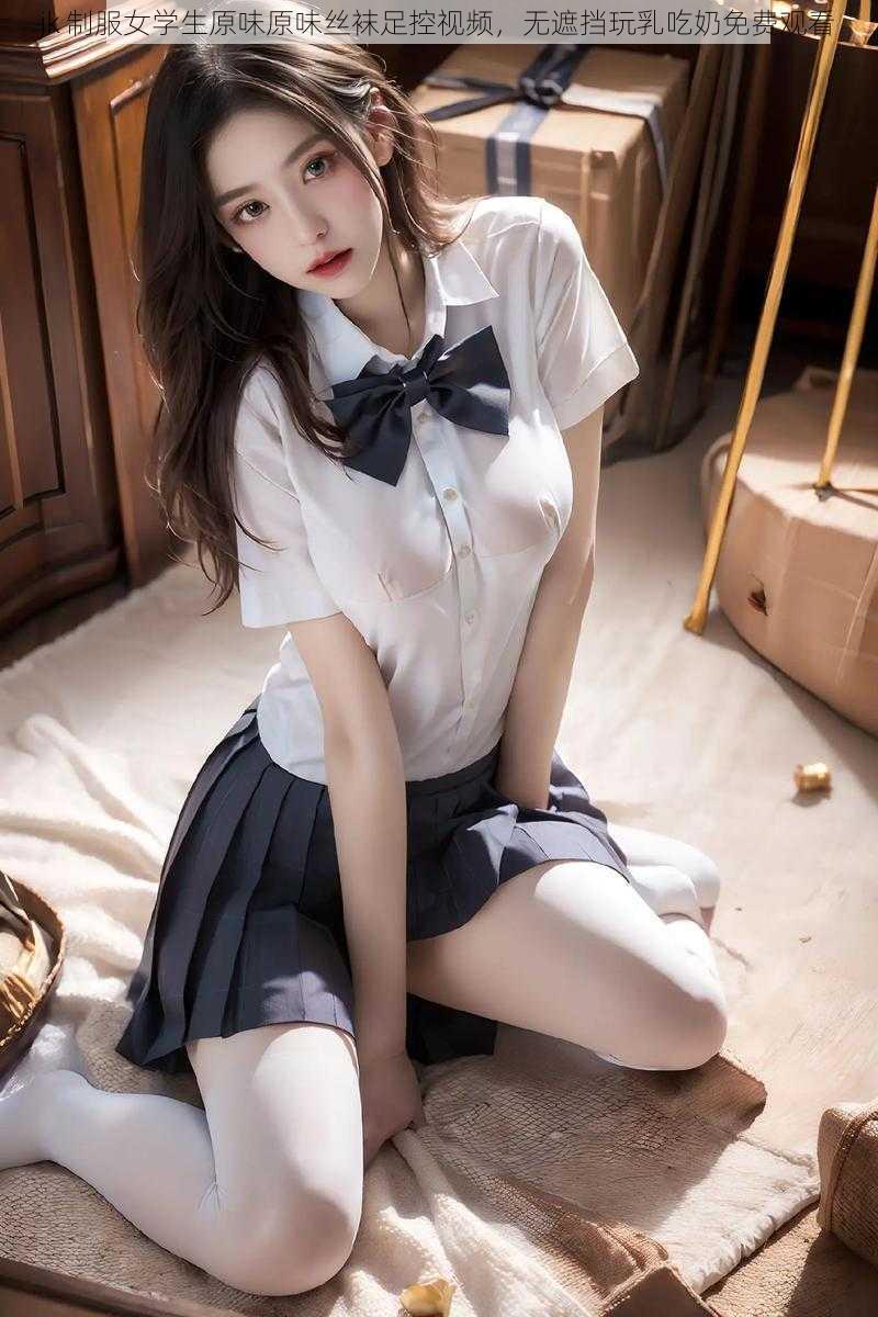 jk 制服女学生原味原味丝袜足控视频，无遮挡玩乳吃奶免费观看