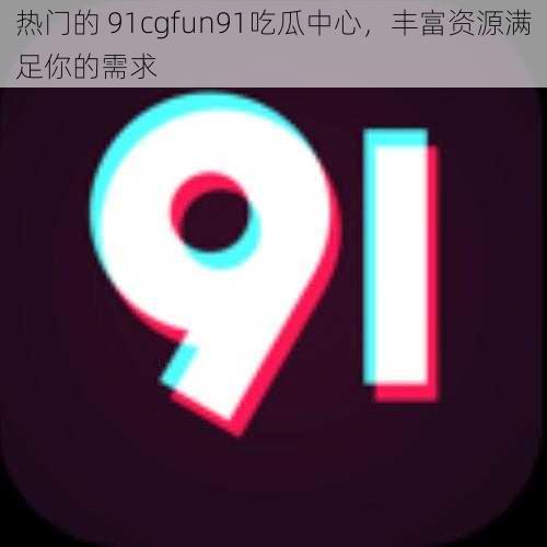 热门的 91cgfun91吃瓜中心，丰富资源满足你的需求