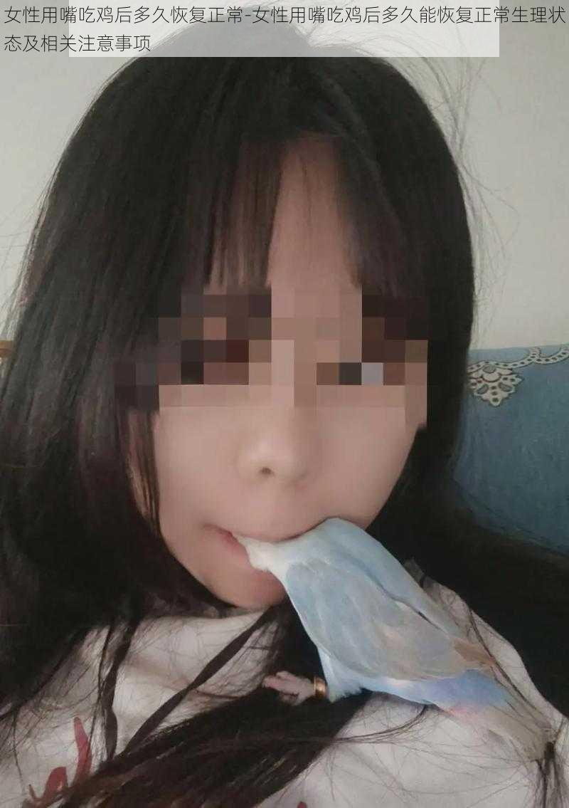 女性用嘴吃鸡后多久恢复正常-女性用嘴吃鸡后多久能恢复正常生理状态及相关注意事项