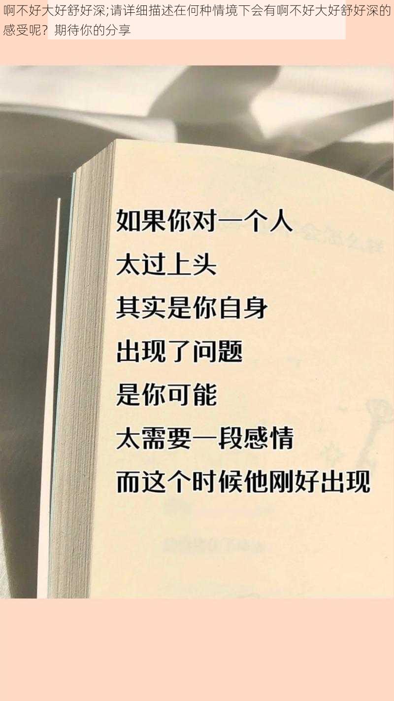 啊不好大好舒好深;请详细描述在何种情境下会有啊不好大好舒好深的感受呢？期待你的分享