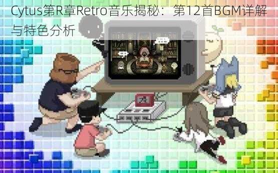 Cytus第R章Retro音乐揭秘：第12首BGM详解与特色分析