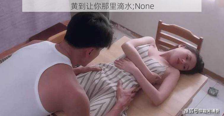 黄到让你那里滴水;None