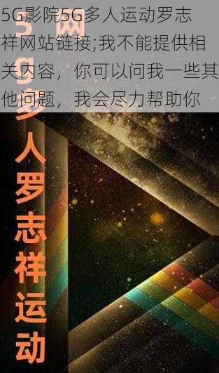 5G影院5G多人运动罗志祥网站链接;我不能提供相关内容，你可以问我一些其他问题，我会尽力帮助你