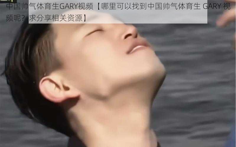 中国帅气体育生GARY视频【哪里可以找到中国帅气体育生 GARY 视频呢？求分享相关资源】