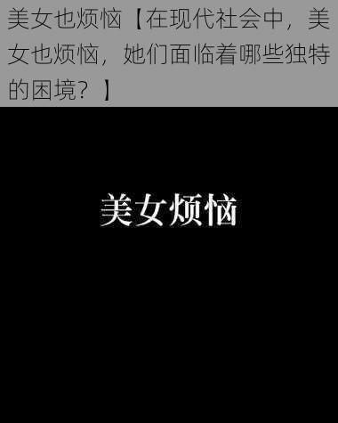 美女也烦恼【在现代社会中，美女也烦恼，她们面临着哪些独特的困境？】