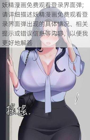 妖精漫画免费观看登录界面弹;请详细描述妖精漫画免费观看登录界面弹出现的具体情况、相关提示或错误信息等内容，以便我更好地解答