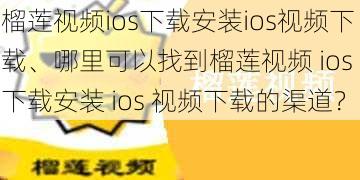 榴莲视频ios下载安装ios视频下载、哪里可以找到榴莲视频 ios 下载安装 ios 视频下载的渠道？