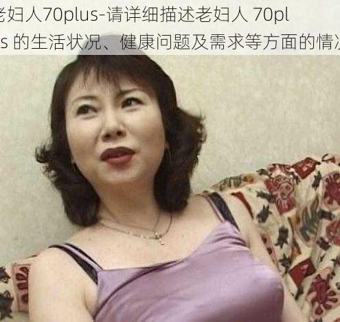 老妇人70plus-请详细描述老妇人 70plus 的生活状况、健康问题及需求等方面的情况