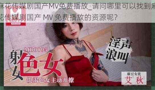 麻花传媒剧国产MV免费播放_请问哪里可以找到麻花传媒剧国产 MV 免费播放的资源呢？