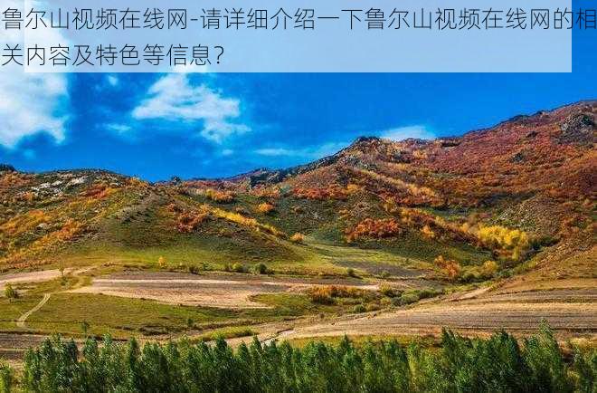 鲁尔山视频在线网-请详细介绍一下鲁尔山视频在线网的相关内容及特色等信息？