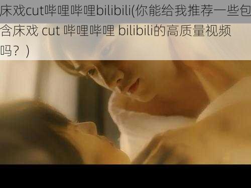 床戏cut哔哩哔哩bilibili(你能给我推荐一些包含床戏 cut 哔哩哔哩 bilibili的高质量视频吗？)