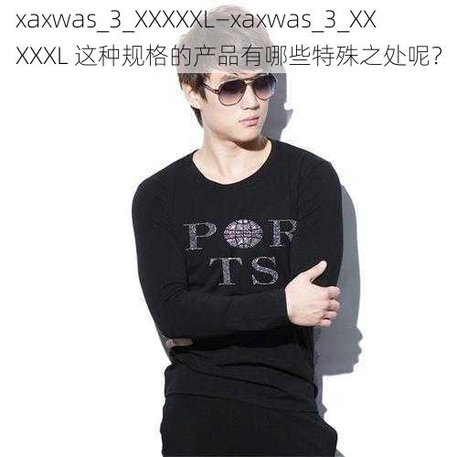 xaxwas_3_XXXXXL—xaxwas_3_XXXXXL 这种规格的产品有哪些特殊之处呢？