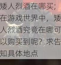 矮人烈酒在哪买;在游戏世界中，矮人烈酒究竟在哪可以购买到呢？求告知具体地点