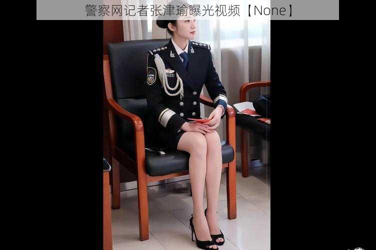 警察网记者张津瑜曝光视频【None】