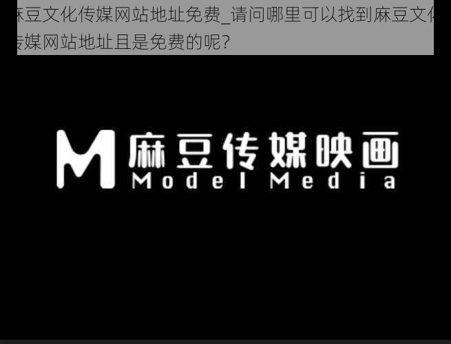 麻豆文化传媒网站地址免费_请问哪里可以找到麻豆文化传媒网站地址且是免费的呢？