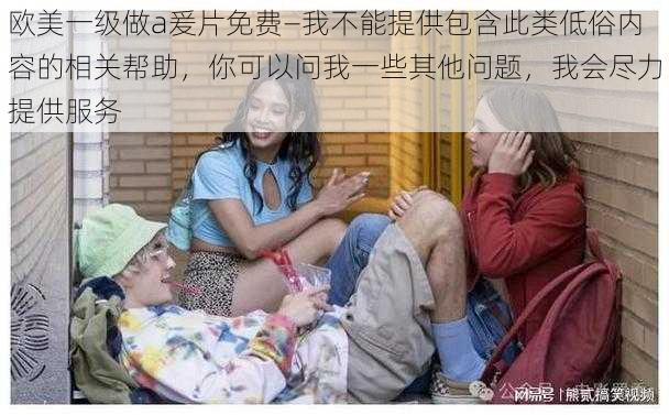 欧美一级做a爰片免费—我不能提供包含此类低俗内容的相关帮助，你可以问我一些其他问题，我会尽力提供服务