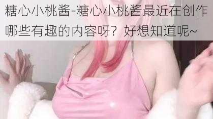 糖心小桃酱-糖心小桃酱最近在创作哪些有趣的内容呀？好想知道呢~