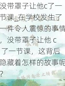 没带罩子让他c了一节课_在学校发生了一件令人震惊的事情，没带罩子让他 c 了一节课，这背后隐藏着怎样的故事呢？