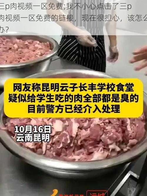 三p肉视频一区免费;我不小心点击了三p 肉视频一区免费的链接，现在很担心，该怎么办？