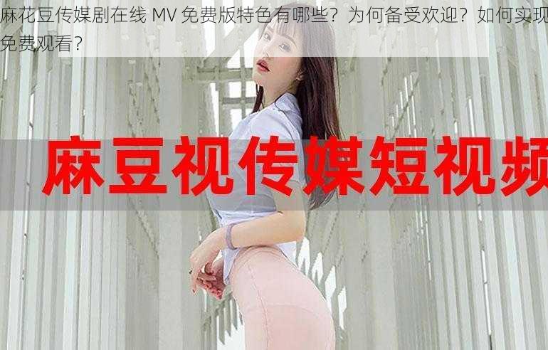 麻花豆传媒剧在线 MV 免费版特色有哪些？为何备受欢迎？如何实现免费观看？