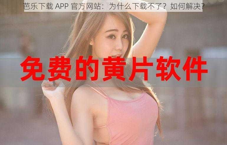 芭乐下载 APP 官方网站：为什么下载不了？如何解决？