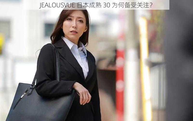 JEALOUSVUE 日本成熟 30 为何备受关注？