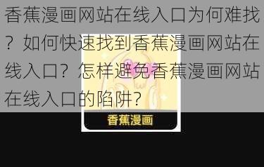 香蕉漫画网站在线入口为何难找？如何快速找到香蕉漫画网站在线入口？怎样避免香蕉漫画网站在线入口的陷阱？