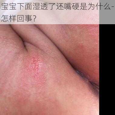 宝宝下面湿透了还嘴硬是为什么-怎样回事？